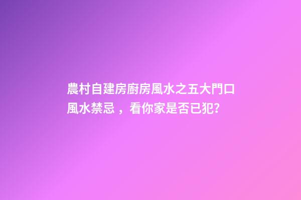農村自建房廚房風水之五大門口風水禁忌，看你家是否已犯？
